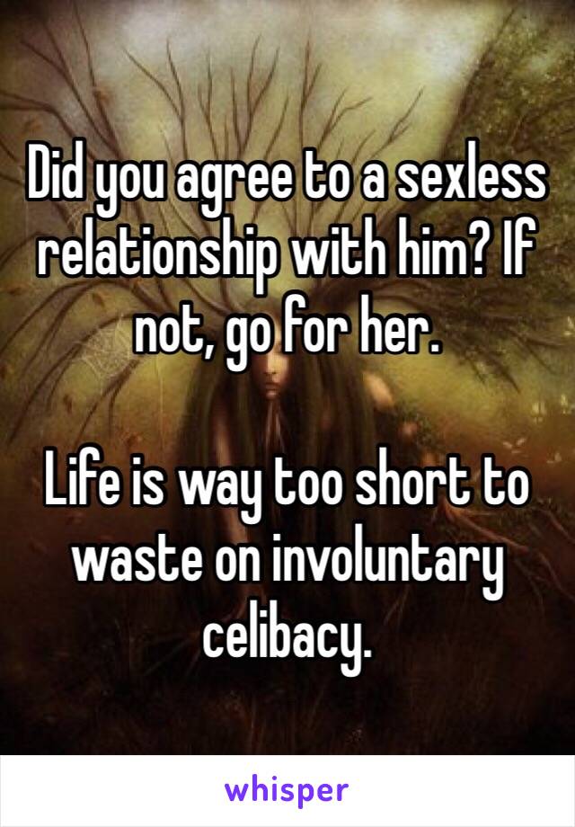Did you agree to a sexless relationship with him? If not, go for her.

Life is way too short to waste on involuntary celibacy.