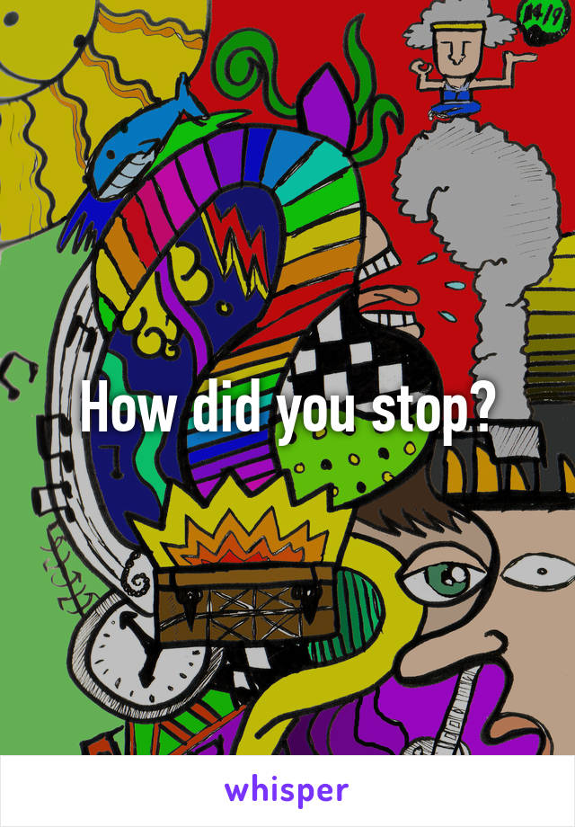 How did you stop?