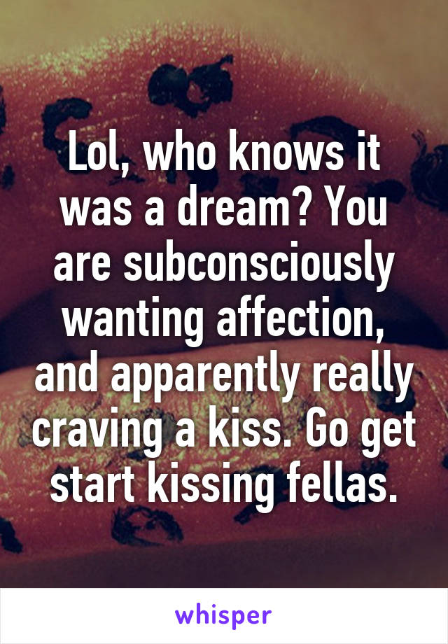 Lol, who knows it was a dream? You are subconsciously wanting affection, and apparently really craving a kiss. Go get start kissing fellas.