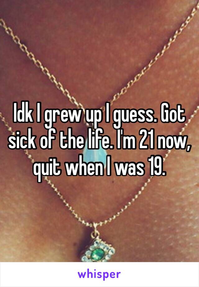 Idk I grew up I guess. Got sick of the life. I'm 21 now, quit when I was 19. 