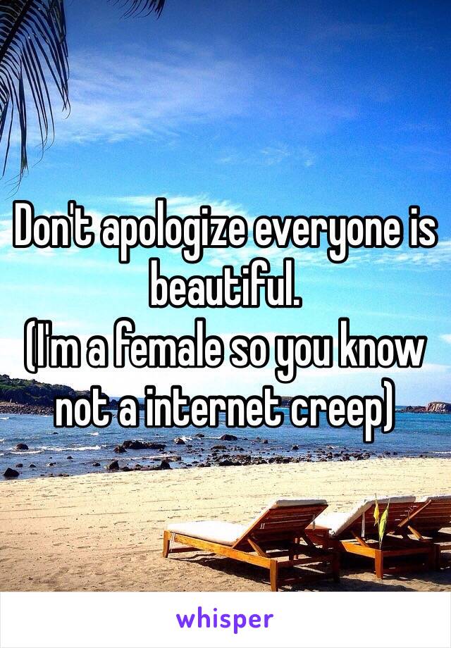 Don't apologize everyone is beautiful. 
(I'm a female so you know not a internet creep) 