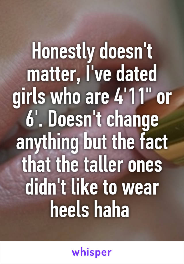 Honestly doesn't matter, I've dated girls who are 4'11" or 6'. Doesn't change anything but the fact that the taller ones didn't like to wear heels haha 