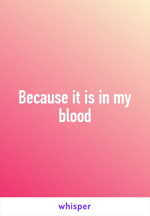 Because it is in my blood