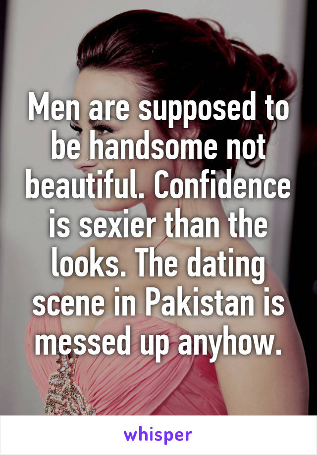 Men are supposed to be handsome not beautiful. Confidence is sexier than the looks. The dating scene in Pakistan is messed up anyhow.