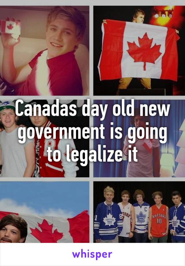 Canadas day old new government is going to legalize it