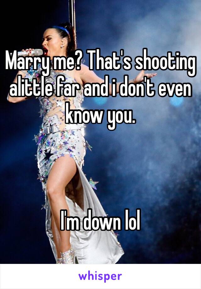Marry me? That's shooting alittle far and i don't even know you.



I'm down lol