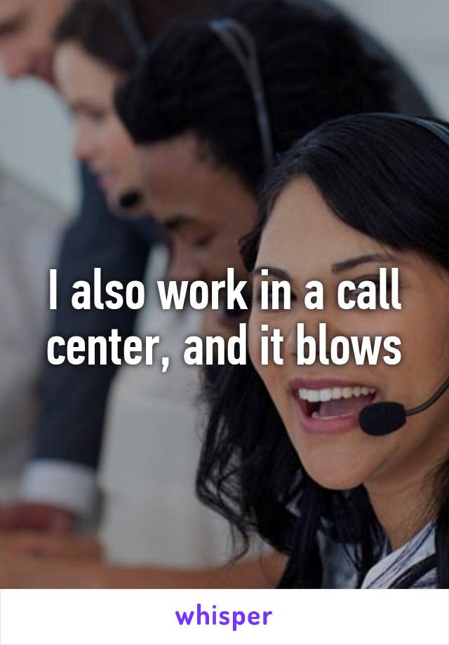 I also work in a call center, and it blows