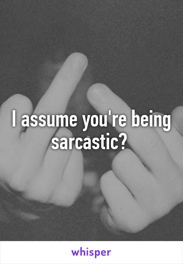 I assume you're being sarcastic? 