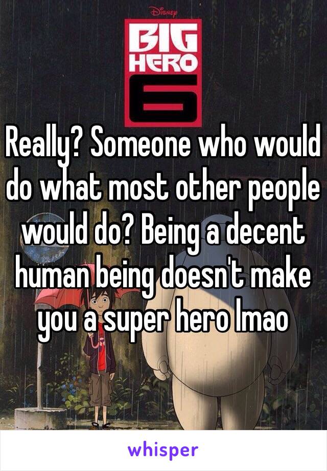 Really? Someone who would do what most other people would do? Being a decent human being doesn't make you a super hero lmao