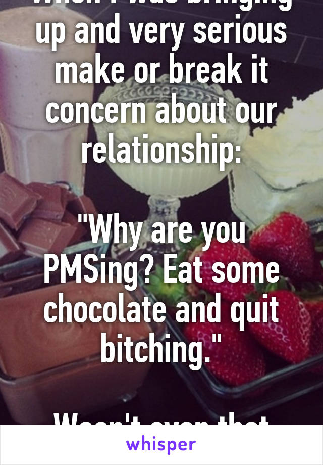 When I was bringing up and very serious make or break it concern about our relationship:

"Why are you PMSing? Eat some chocolate and quit bitching."

Wasn't even that time of month.