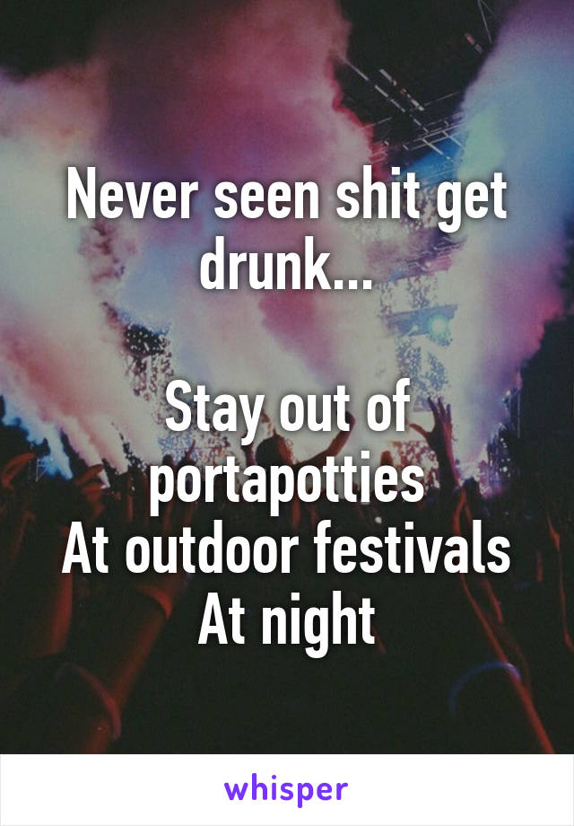 Never seen shit get drunk...

Stay out of portapotties
At outdoor festivals
At night