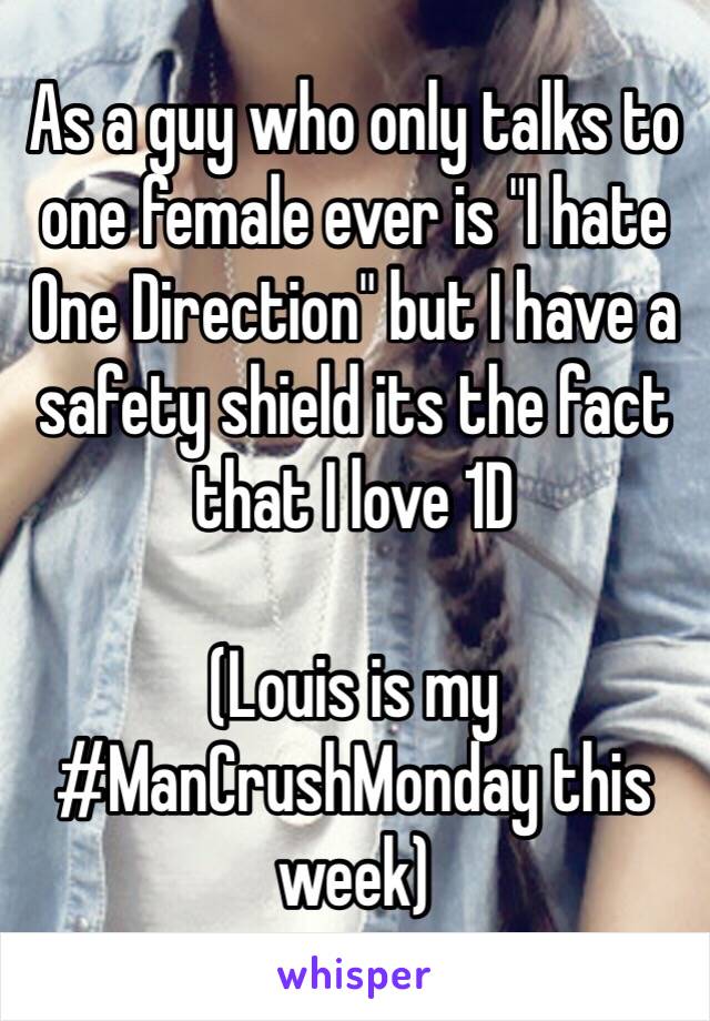 As a guy who only talks to one female ever is "I hate One Direction" but I have a safety shield its the fact that I love 1D 

(Louis is my #ManCrushMonday this week)
