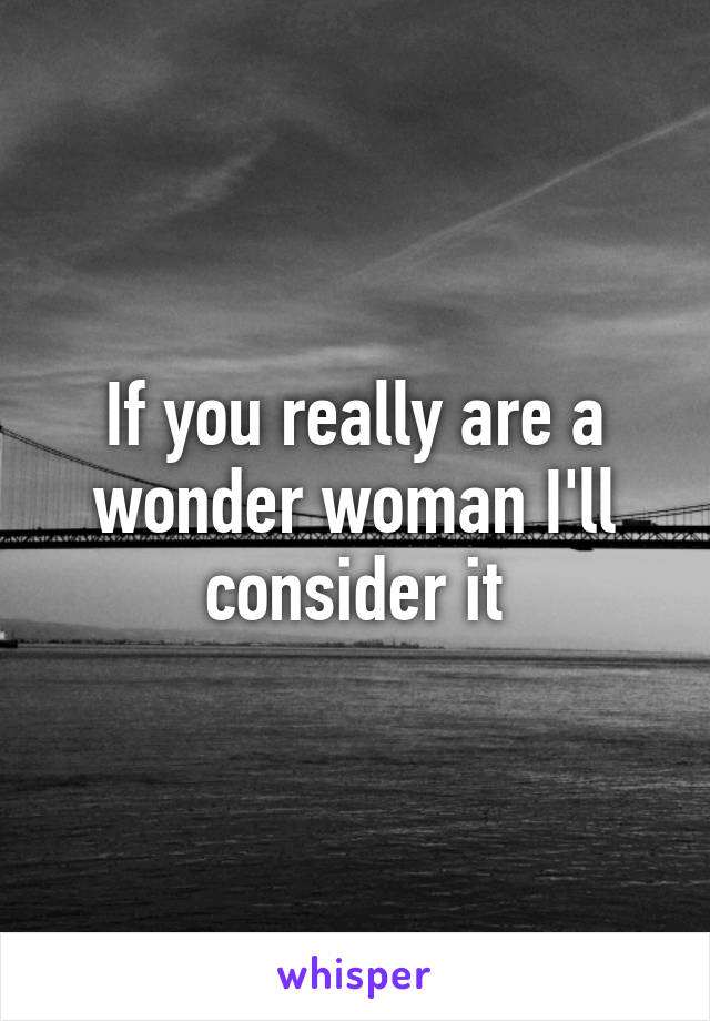 If you really are a wonder woman I'll consider it