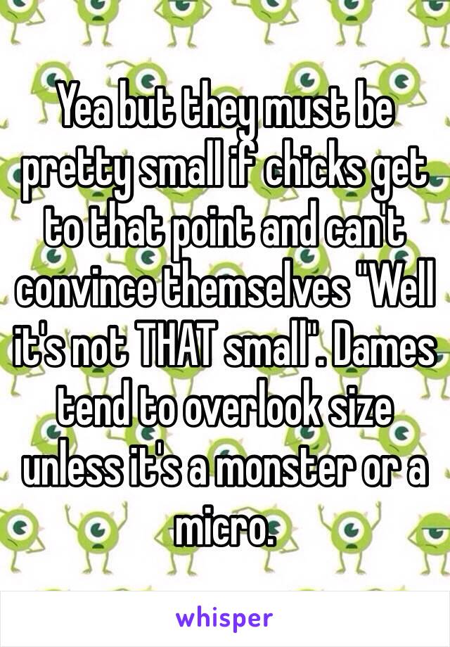 Yea but they must be pretty small if chicks get to that point and can't convince themselves "Well it's not THAT small". Dames tend to overlook size unless it's a monster or a micro. 