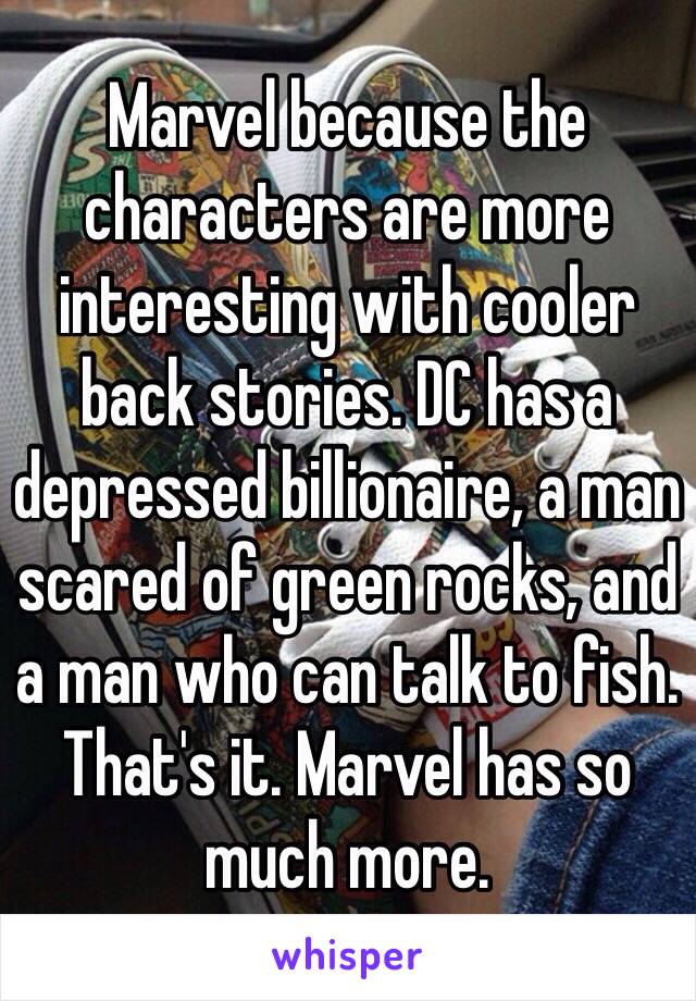 Marvel because the characters are more interesting with cooler back stories. DC has a depressed billionaire, a man scared of green rocks, and a man who can talk to fish. That's it. Marvel has so much more.