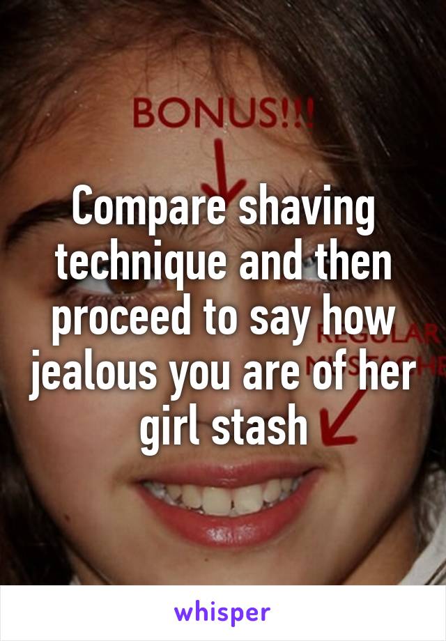 Compare shaving technique and then proceed to say how jealous you are of her girl stash