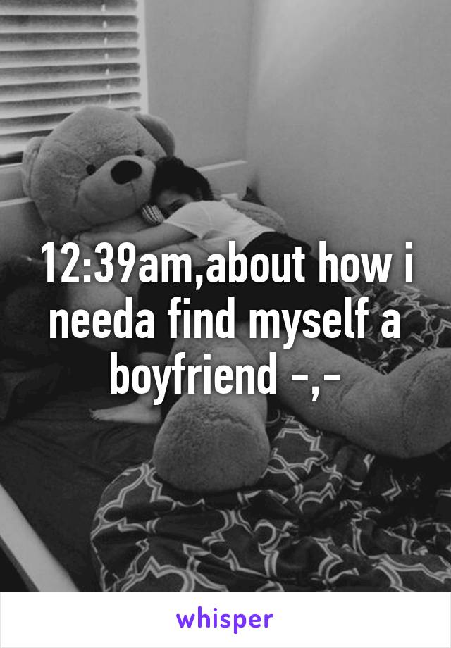 12:39am,about how i needa find myself a boyfriend -,-