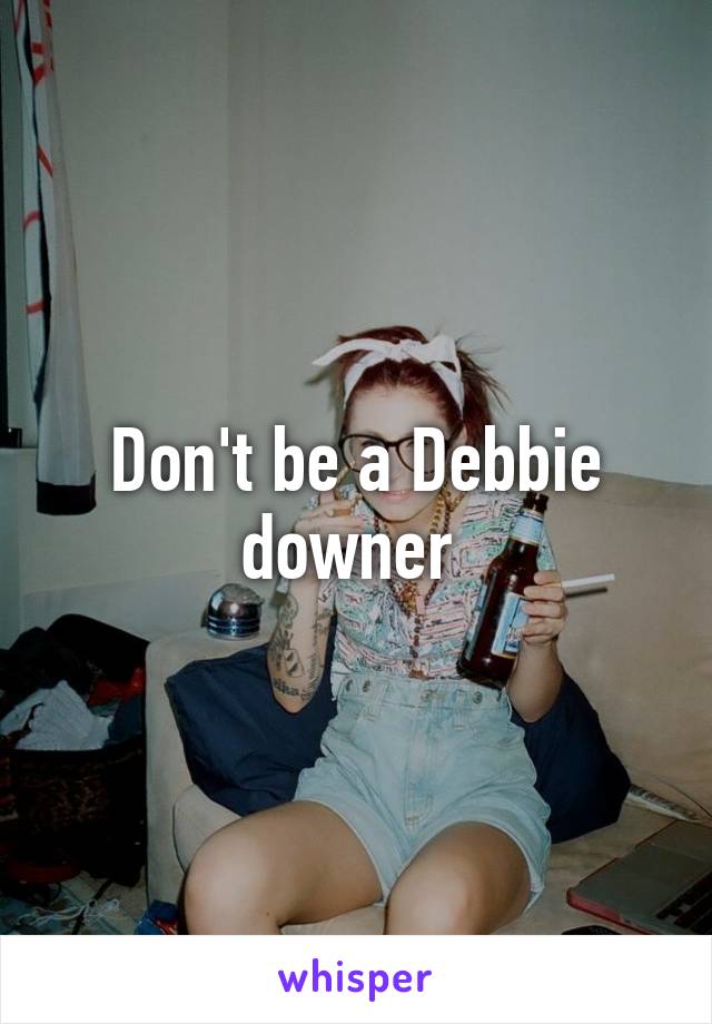 Don't be a Debbie downer 