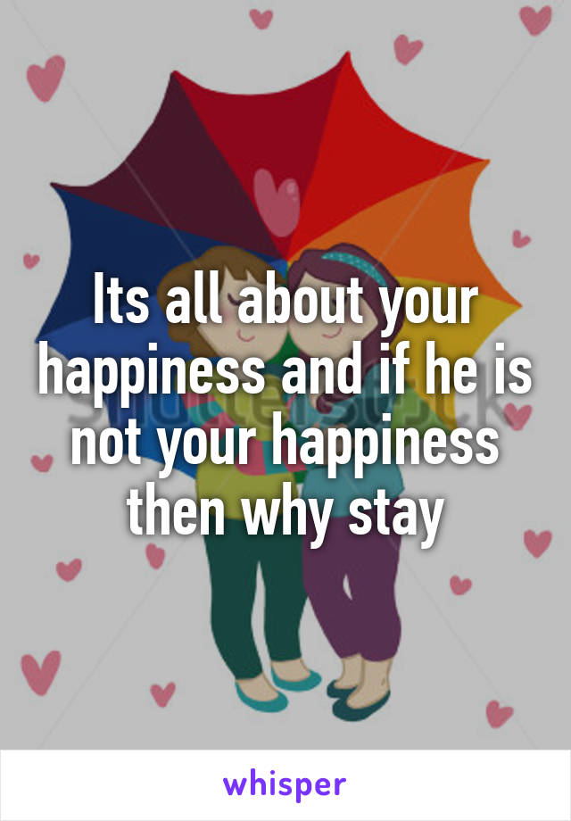 Its all about your happiness and if he is not your happiness then why stay