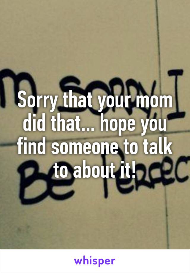 Sorry that your mom did that... hope you find someone to talk to about it!