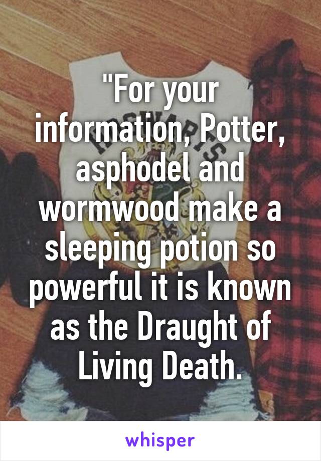 "For your information, Potter, asphodel and wormwood make a sleeping potion so powerful it is known as the Draught of Living Death.
