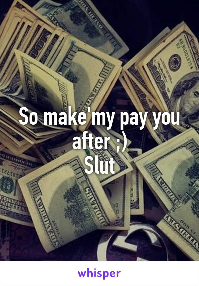 So make'my pay you after ;)
Slut