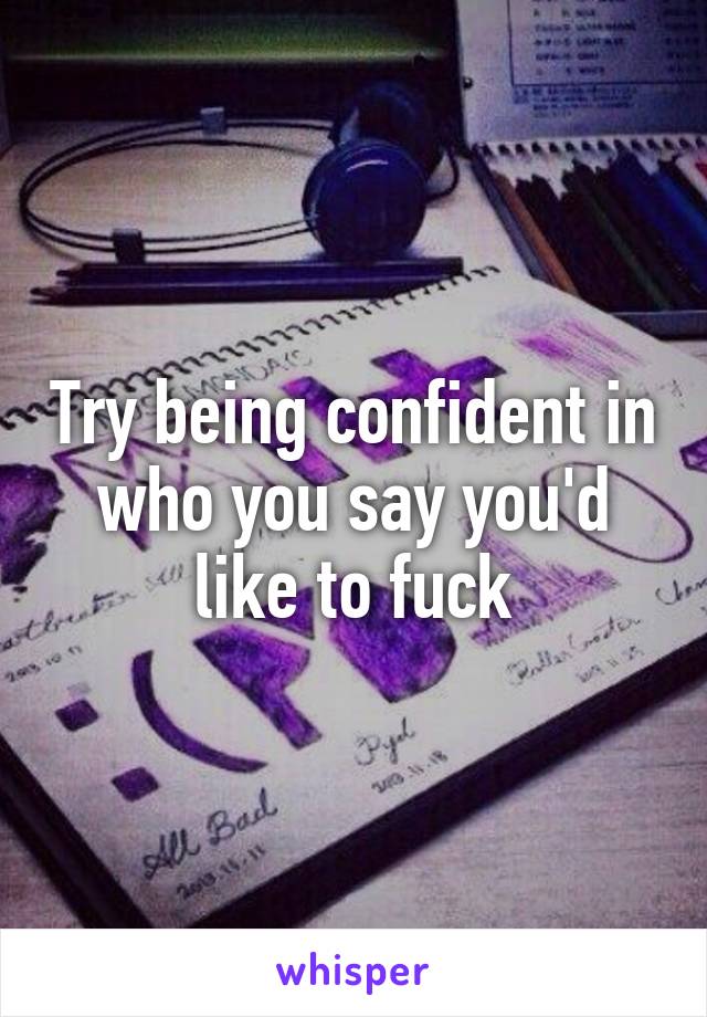 Try being confident in who you say you'd like to fuck
