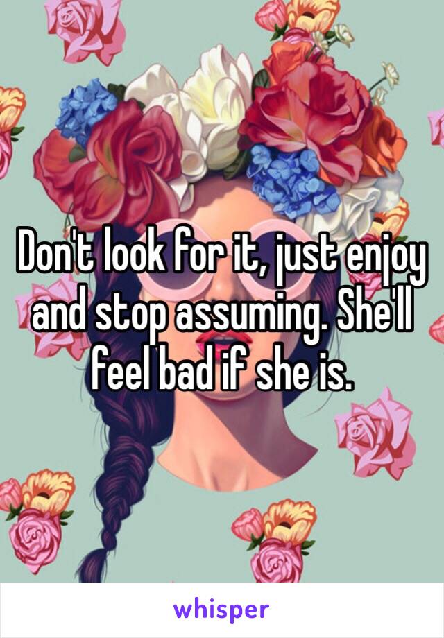 Don't look for it, just enjoy and stop assuming. She'll feel bad if she is. 