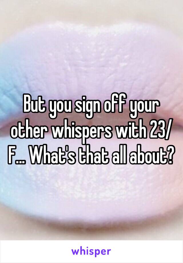 But you sign off your other whispers with 23/F... What's that all about?