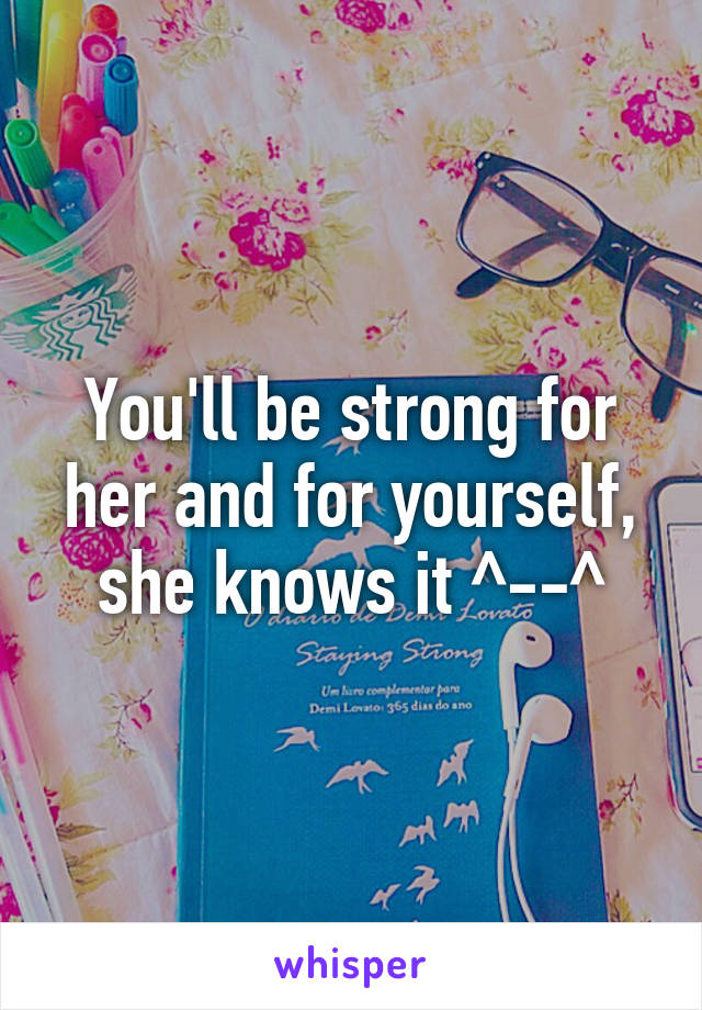 You'll be strong for her and for yourself, she knows it ^--^