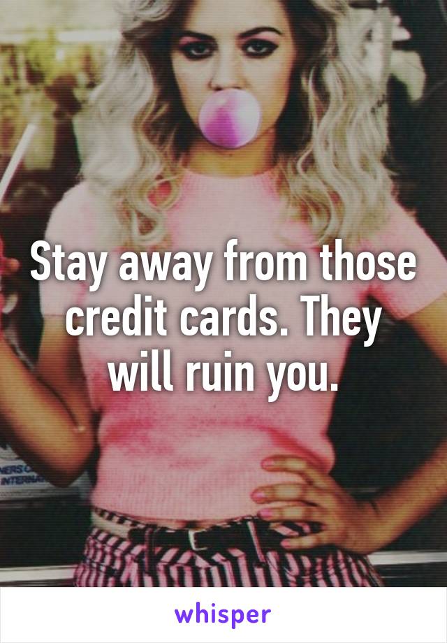 Stay away from those credit cards. They will ruin you.