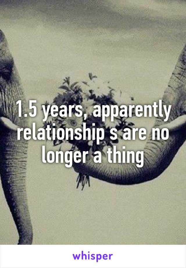 1.5 years, apparently relationship s are no longer a thing