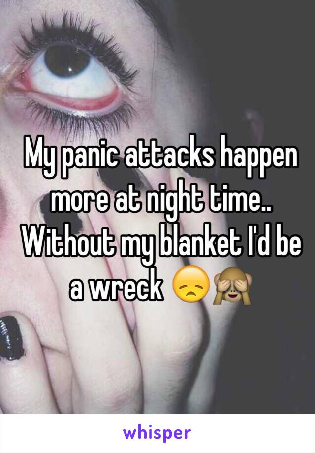 My panic attacks happen more at night time.. Without my blanket I'd be a wreck 😞🙈