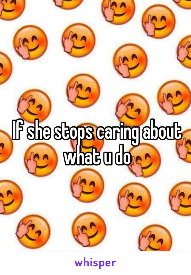 If she stops caring about what u do 