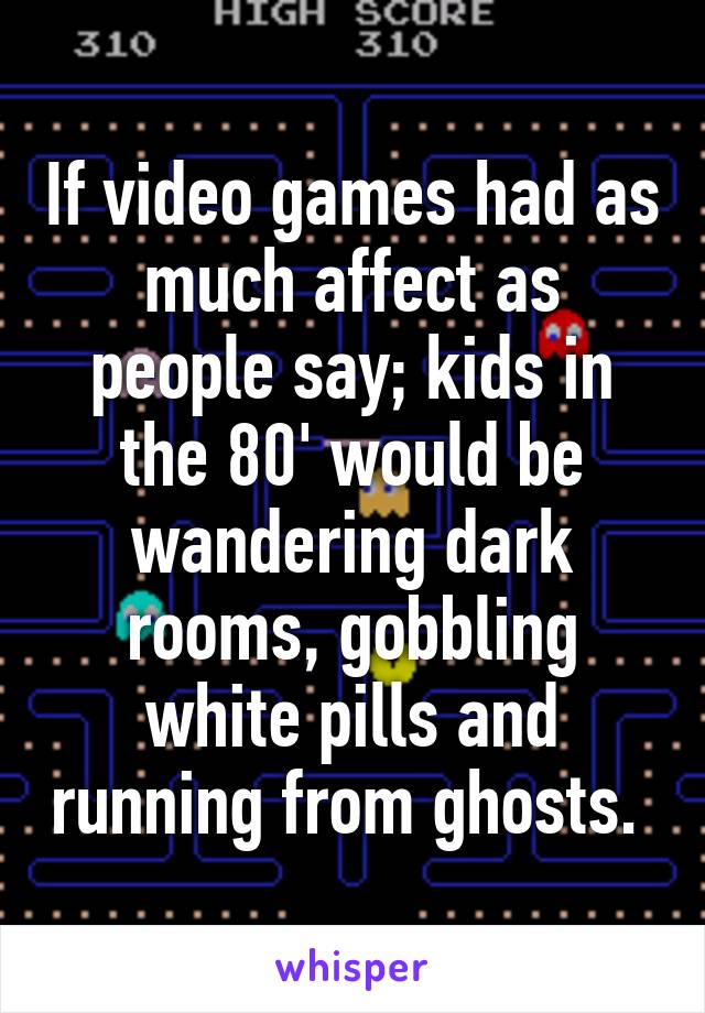 If video games had as much affect as people say; kids in the 80' would be wandering dark rooms, gobbling white pills and running from ghosts. 