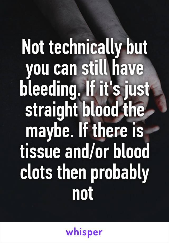 Not technically but you can still have bleeding. If it's just straight blood the maybe. If there is tissue and/or blood clots then probably not 