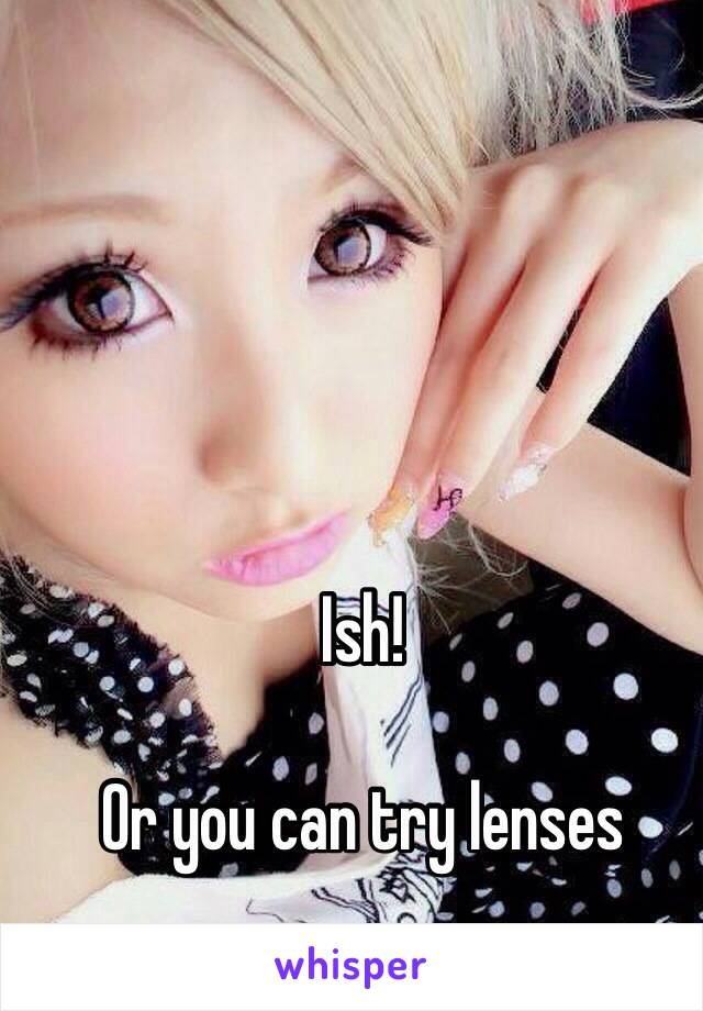 Ish!

Or you can try lenses