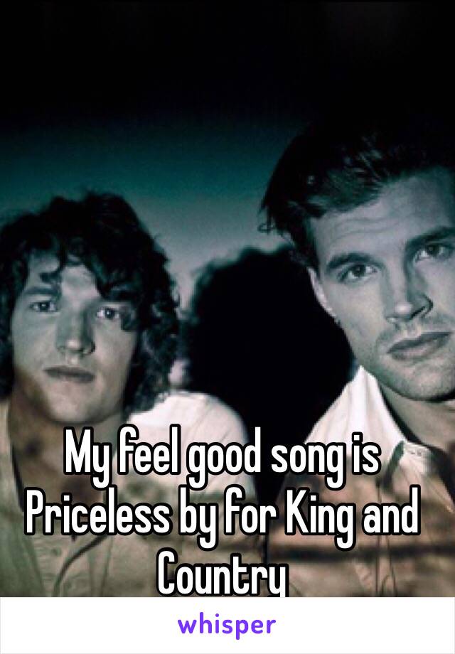 My feel good song is Priceless by for King and Country