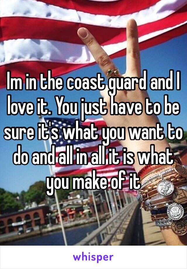Im in the coast guard and I love it. You just have to be sure it's what you want to do and all in all it is what you make of it