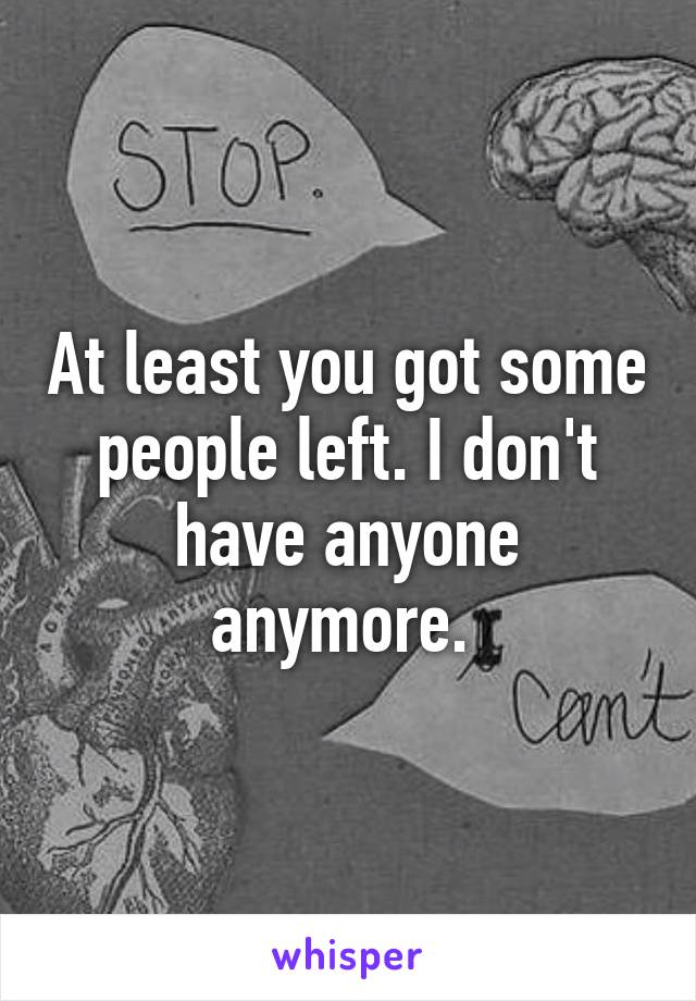 At least you got some people left. I don't have anyone anymore. 