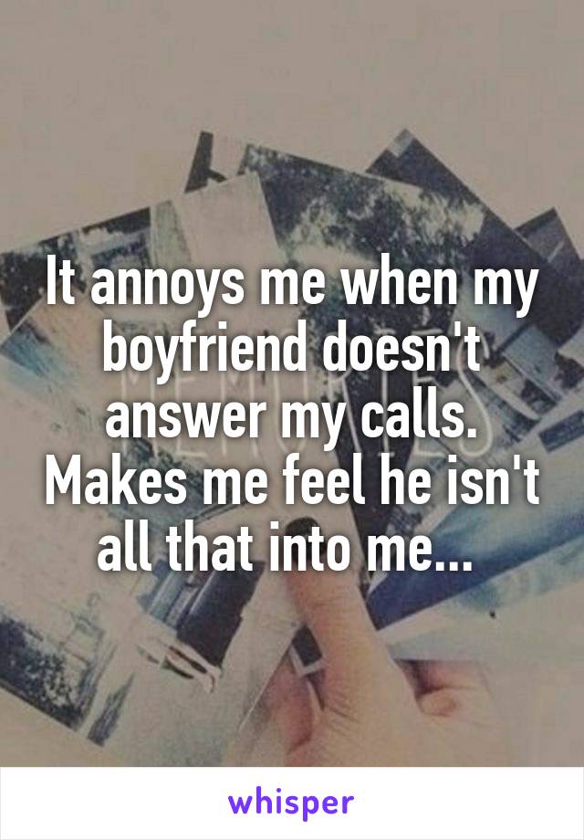 It annoys me when my boyfriend doesn't answer my calls. Makes me feel he isn't all that into me... 