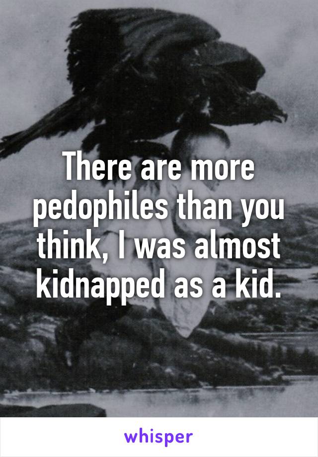 There are more pedophiles than you think, I was almost kidnapped as a kid.