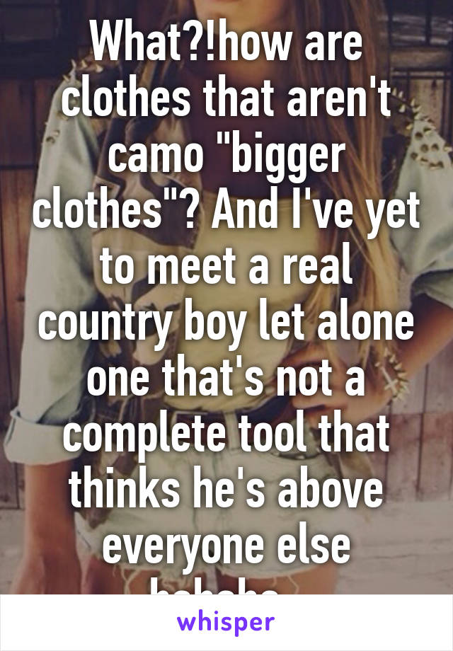 What?!how are clothes that aren't camo "bigger clothes"? And I've yet to meet a real country boy let alone one that's not a complete tool that thinks he's above everyone else hahaha. 