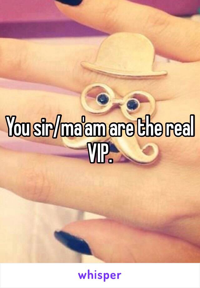 You sir/ma'am are the real VIP. 