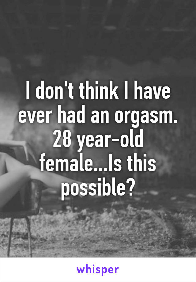 I don't think I have ever had an orgasm. 28 year-old female...Is this possible?