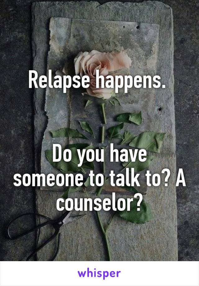 Relapse happens. 


Do you have someone to talk to? A counselor?