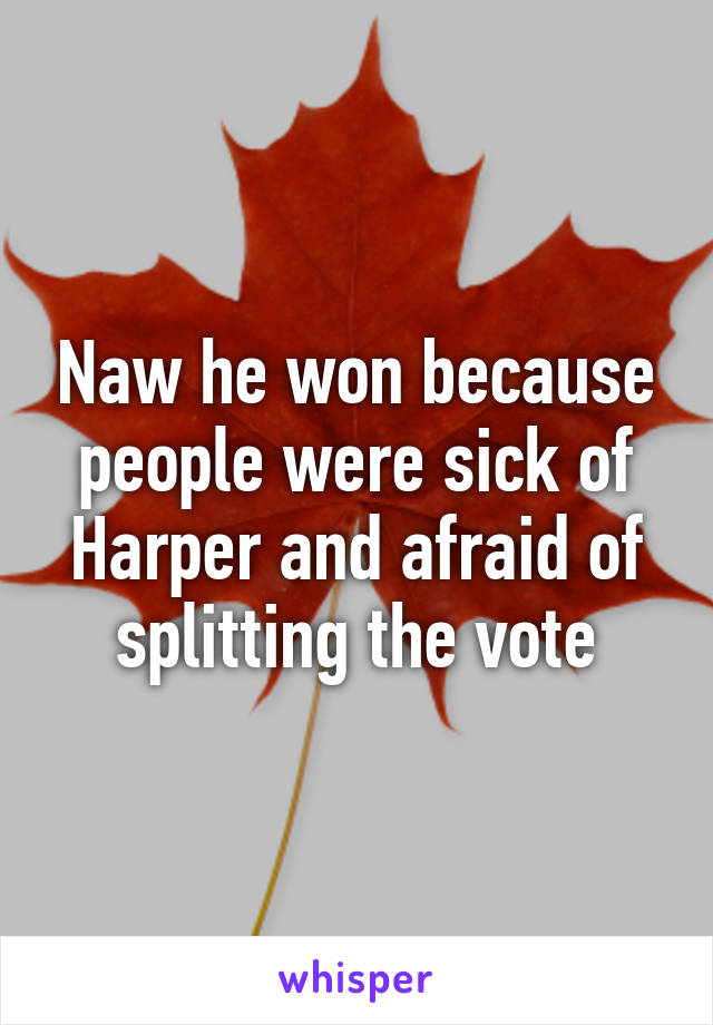 Naw he won because people were sick of Harper and afraid of splitting the vote