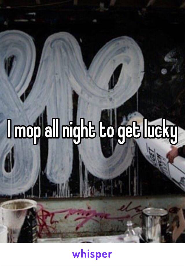 I mop all night to get lucky