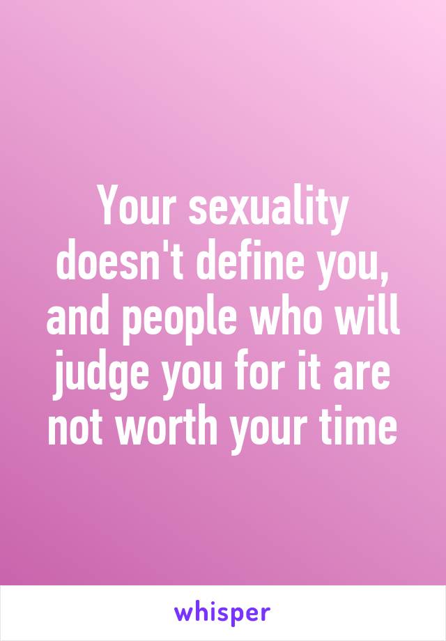 Your sexuality doesn't define you, and people who will judge you for it are not worth your time