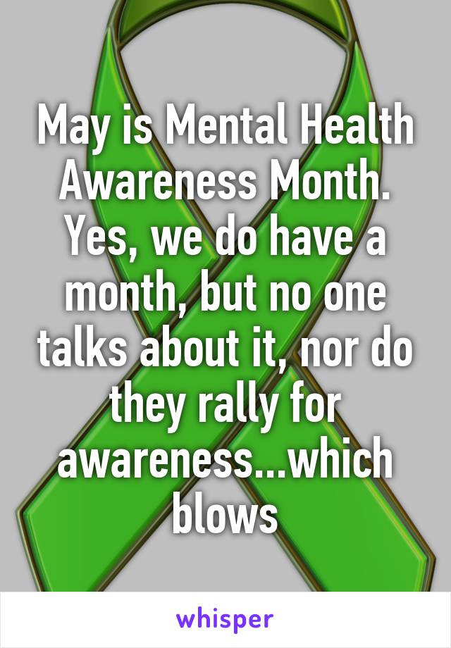 May is Mental Health Awareness Month. Yes, we do have a month, but no one talks about it, nor do they rally for awareness...which blows